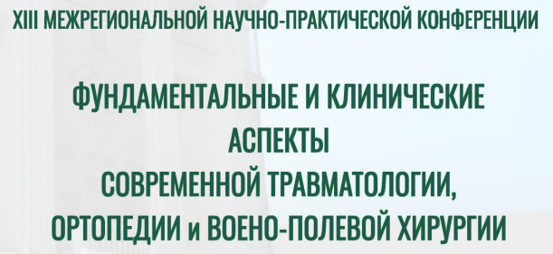 XIII МЕЖРЕГИОНАЛЬНАЯ НАУЧНО-ПРАКТИЧЕСКАЯ КОНФЕРЕНЦИЯ «ФУНДАМЕНТАЛЬНЫЕ И КЛИНИЧЕСКИЕ АСПЕКТЫ СОВРЕМЕННОЙ ТРАВМАТОЛОГИИ, ОРТОПЕДИИ И ВОЕННО-ПОЛЕВОЙ ХИРУРГИИ»